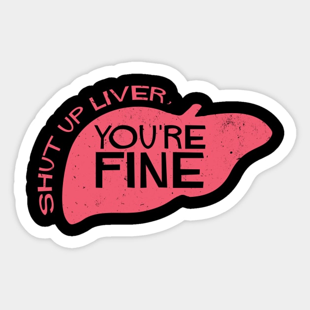 Shut Up Liver, You're Fine Sticker by tdilport